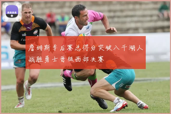 詹姆斯季后赛总得分突破八千湖人战胜勇士晋级西部决赛