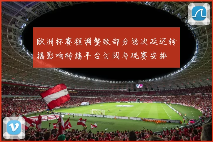 欧洲杯赛程调整致部分场次延迟转播影响转播平台订阅与观赛安排