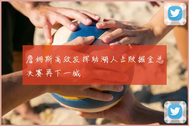 詹姆斯高效发挥助湖人击败掘金总决赛再下一城