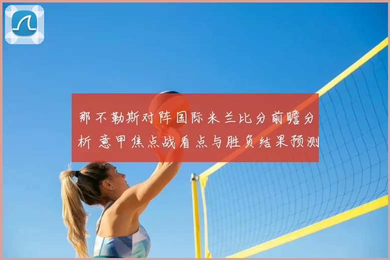 那不勒斯对阵国际米兰比分前瞻分析 意甲焦点战看点与胜负结果预测