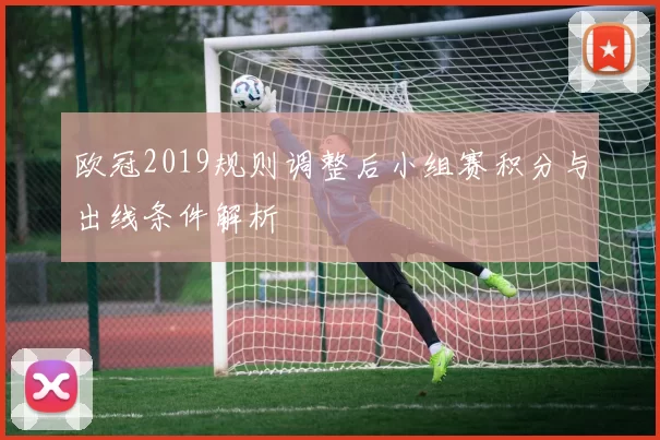 欧冠2019规则调整后小组赛积分与出线条件解析