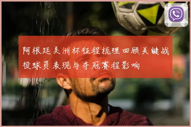 阿根廷美洲杯征程梳理回顾关键战役球员表现与夺冠赛程影响